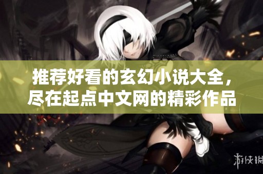 推荐好看的玄幻小说大全，尽在起点中文网的精彩作品中