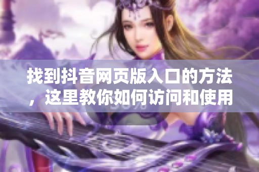 找到抖音网页版入口的方法，这里教你如何访问和使用抖音网页版。