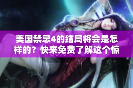 美国禁忌4的结局将会是怎样的？快来免费了解这个惊人的结局吧！