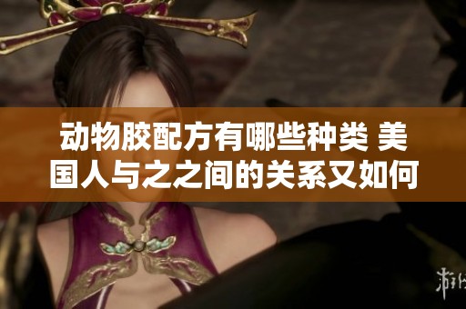 动物胶配方有哪些种类 美国人与之之间的关系又如何呢