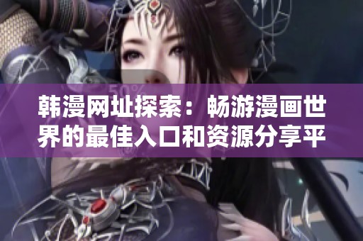 韩漫网址探索：畅游漫画世界的最佳入口和资源分享平台