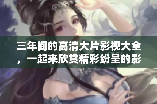 三年间的高清大片影视大全，一起来欣赏精彩纷呈的影视作品吧