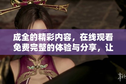 成全的精彩内容，在线观看免费完整的体验与分享，让你不容错过