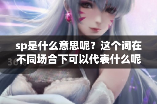 sp是什么意思呢？这个词在不同场合下可以代表什么呢？