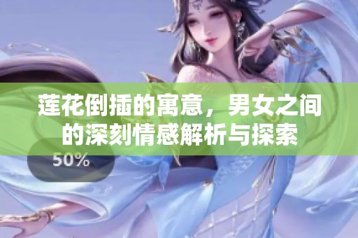 莲花倒插的寓意，男女之间的深刻情感解析与探索