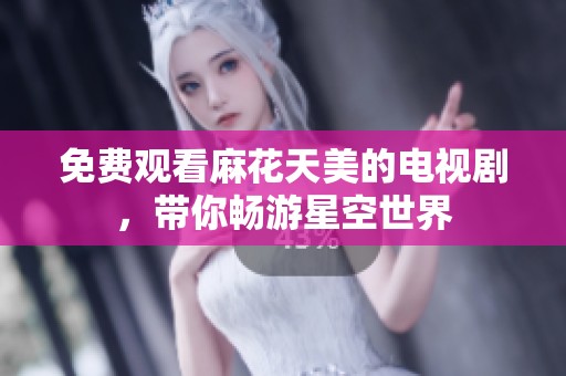 免费观看麻花天美的电视剧，带你畅游星空世界