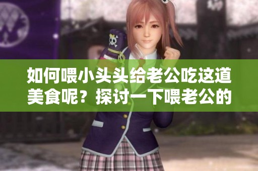 如何喂小头头给老公吃这道美食呢？探讨一下喂老公的方法吧