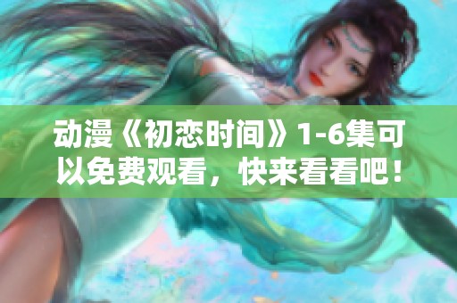 动漫《初恋时间》1-6集可以免费观看，快来看看吧！