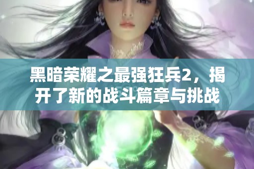 黑暗荣耀之最强狂兵2，揭开了新的战斗篇章与挑战
