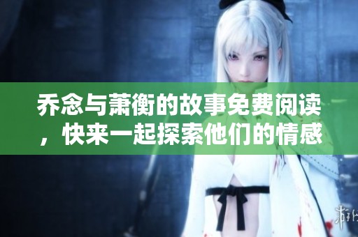 乔念与萧衡的故事免费阅读，快来一起探索他们的情感历程吧
