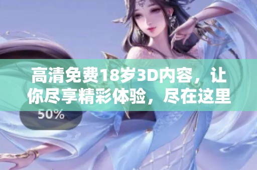 高清免费18岁3D内容，让你尽享精彩体验，尽在这里！