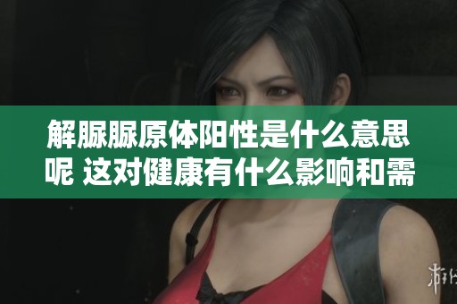 解脲脲原体阳性是什么意思呢 这对健康有什么影响和需要注意的事项