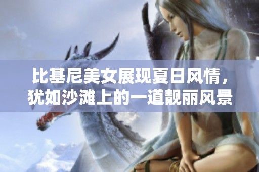 比基尼美女展现夏日风情，犹如沙滩上的一道靓丽风景线