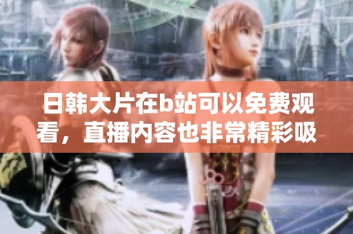 日韩大片在b站可以免费观看，直播内容也非常精彩吸引人