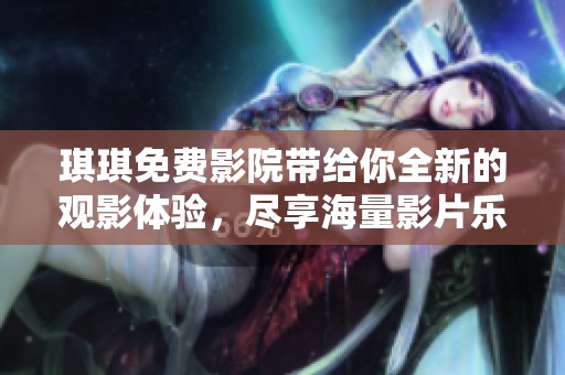 琪琪免费影院带给你全新的观影体验，尽享海量影片乐趣！