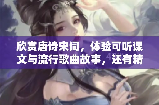 欣赏唐诗宋词，体验可听课文与流行歌曲故事，还有精彩儿歌四大名著文化的魅力。