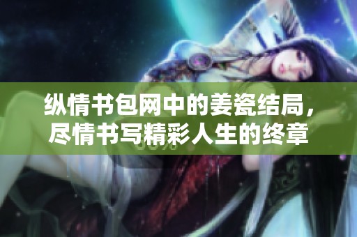 纵情书包网中的姜瓷结局，尽情书写精彩人生的终章