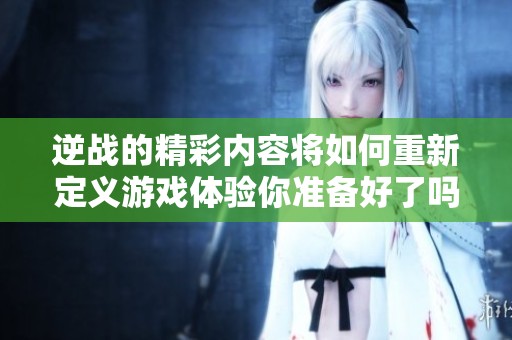 逆战的精彩内容将如何重新定义游戏体验你准备好了吗