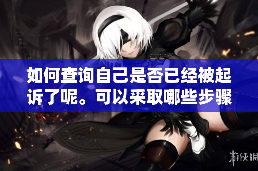 如何查询自己是否已经被起诉了呢。可以采取哪些步骤来了解这一信息呢