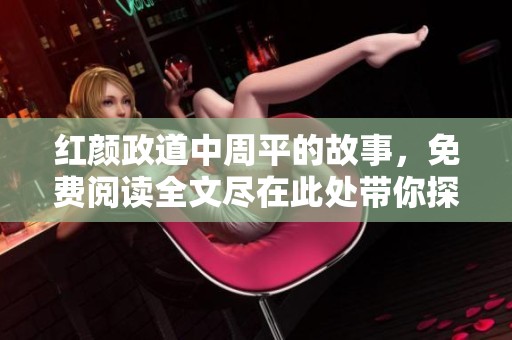 红颜政道中周平的故事，免费阅读全文尽在此处带你探索
