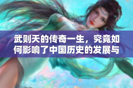 武则天的传奇一生，究竟如何影响了中国历史的发展与变迁呢