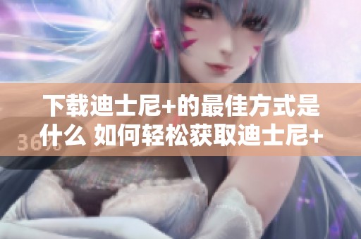 下载迪士尼+的最佳方式是什么 如何轻松获取迪士尼+的下载方法