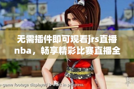 无需插件即可观看jrs直播nba，畅享精彩比赛直播全程回顾