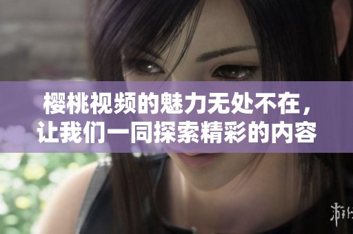 樱桃视频的魅力无处不在，让我们一同探索精彩的内容世界