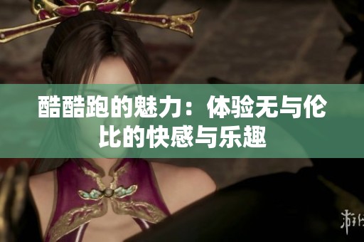 酷酷跑的魅力：体验无与伦比的快感与乐趣