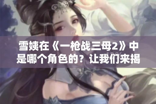 雪姨在《一枪战三母2》中是哪个角色的？让我们来揭晓她的惊人身份