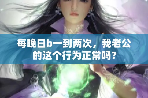 每晚日b一到两次，我老公的这个行为正常吗？