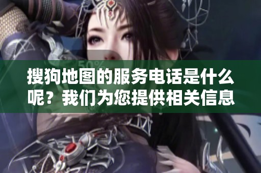 搜狗地图的服务电话是什么呢？我们为您提供相关信息和咨询方式。