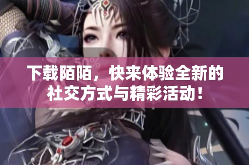 下载陌陌，快来体验全新的社交方式与精彩活动！