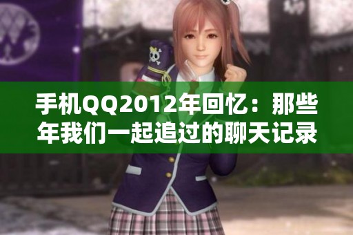 手机QQ2012年回忆：那些年我们一起追过的聊天记录与故事