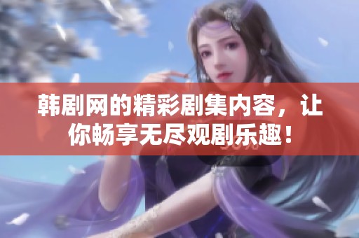 韩剧网的精彩剧集内容，让你畅享无尽观剧乐趣！