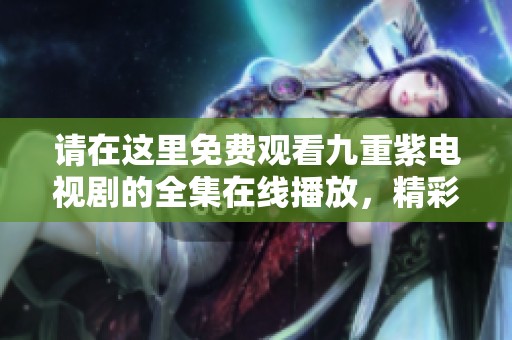 请在这里免费观看九重紫电视剧的全集在线播放，精彩内容不容错过！