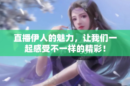 直播伊人的魅力，让我们一起感受不一样的精彩！