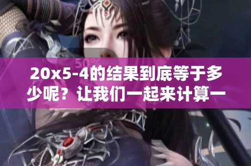 20x5-4的结果到底等于多少呢？让我们一起来计算一下这个问题吧！