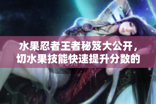 水果忍者王者秘笈大公开，切水果技能快速提升分数的方法分享
