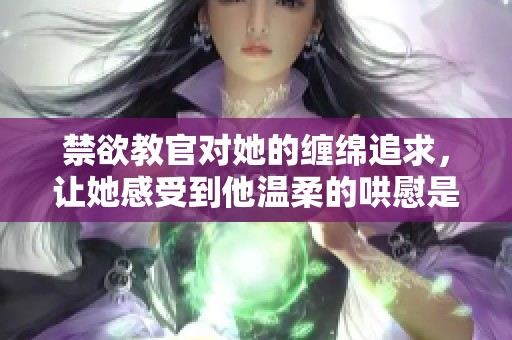 禁欲教官对她的缠绵追求，让她感受到他温柔的哄慰是什么样的小说呢