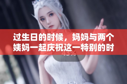 过生日的时候，妈妈与两个姨妈一起庆祝这一特别的时刻