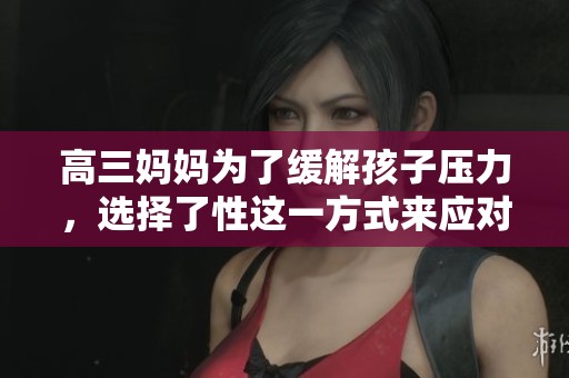 高三妈妈为了缓解孩子压力，选择了性这一方式来应对挑战。