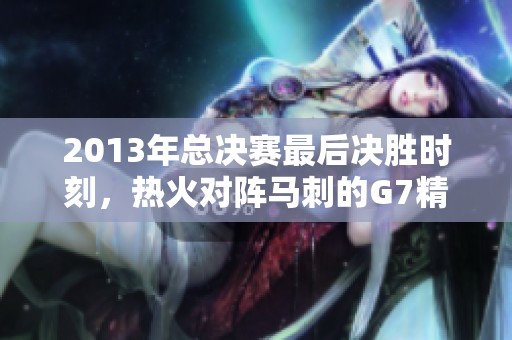2013年总决赛最后决胜时刻，热火对阵马刺的G7精彩对决回顾