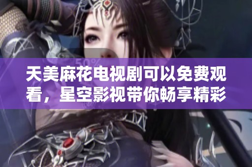 天美麻花电视剧可以免费观看，星空影视带你畅享精彩内容