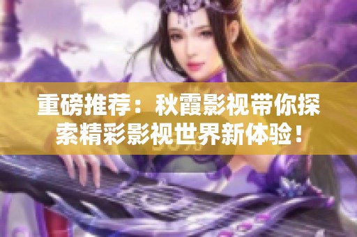 重磅推荐：秋霞影视带你探索精彩影视世界新体验！