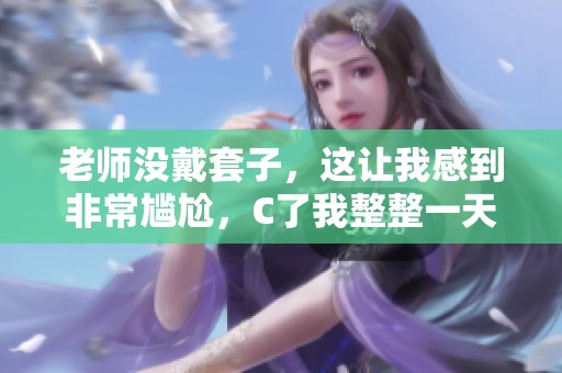 老师没戴套子，这让我感到非常尴尬，C了我整整一天的视频