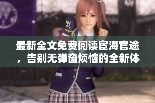 最新全文免费阅读宦海官途，告别无弹窗烦恼的全新体验！
