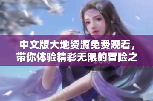 中文版大地资源免费观看，带你体验精彩无限的冒险之旅