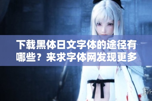 下载黑体日文字体的途径有哪些？来求字体网发现更多字体分类吧！