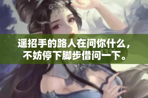 遥招手的路人在问你什么，不妨停下脚步借问一下。
